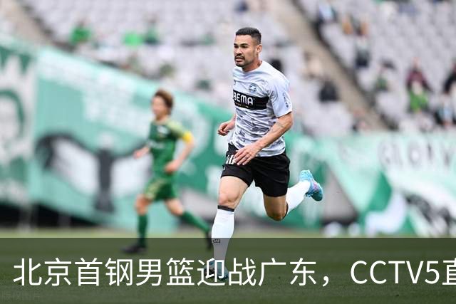 北京首钢男篮迎战广东，CCTV5直播！胡明轩寻求突破，周琦迎来考验